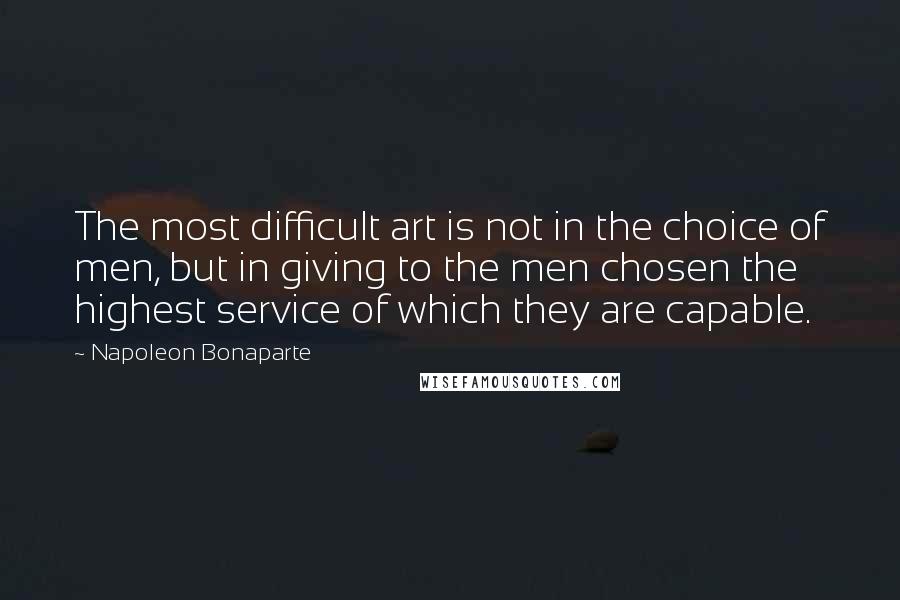 Napoleon Bonaparte Quotes: The most difficult art is not in the choice of men, but in giving to the men chosen the highest service of which they are capable.