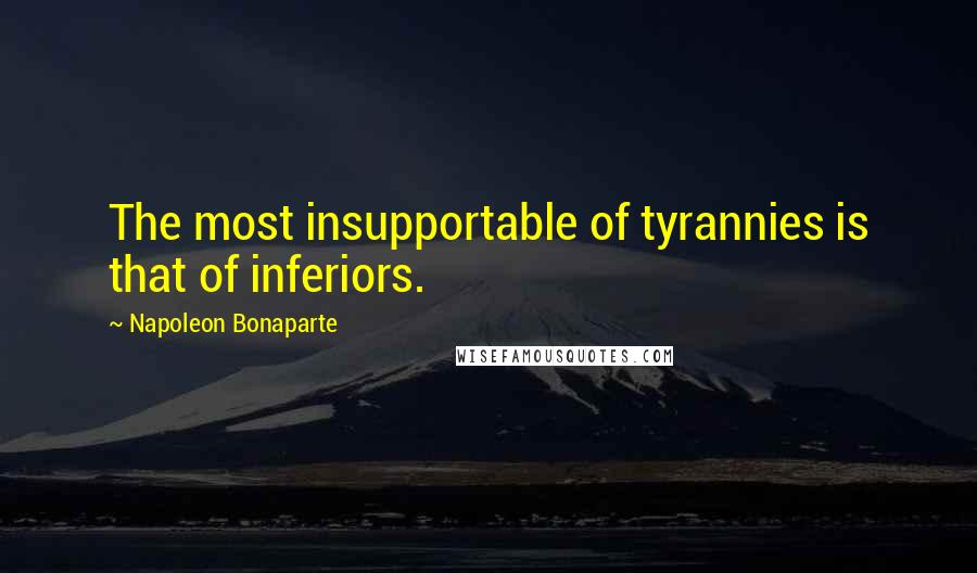 Napoleon Bonaparte Quotes: The most insupportable of tyrannies is that of inferiors.