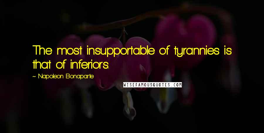 Napoleon Bonaparte Quotes: The most insupportable of tyrannies is that of inferiors.