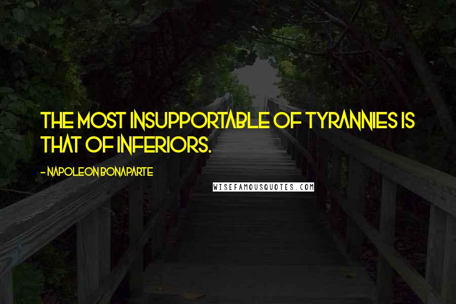 Napoleon Bonaparte Quotes: The most insupportable of tyrannies is that of inferiors.