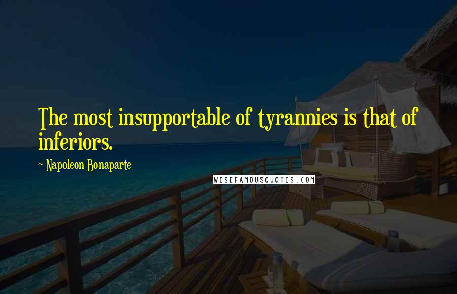 Napoleon Bonaparte Quotes: The most insupportable of tyrannies is that of inferiors.