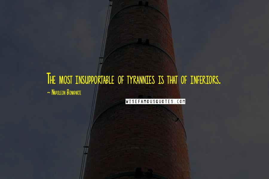 Napoleon Bonaparte Quotes: The most insupportable of tyrannies is that of inferiors.