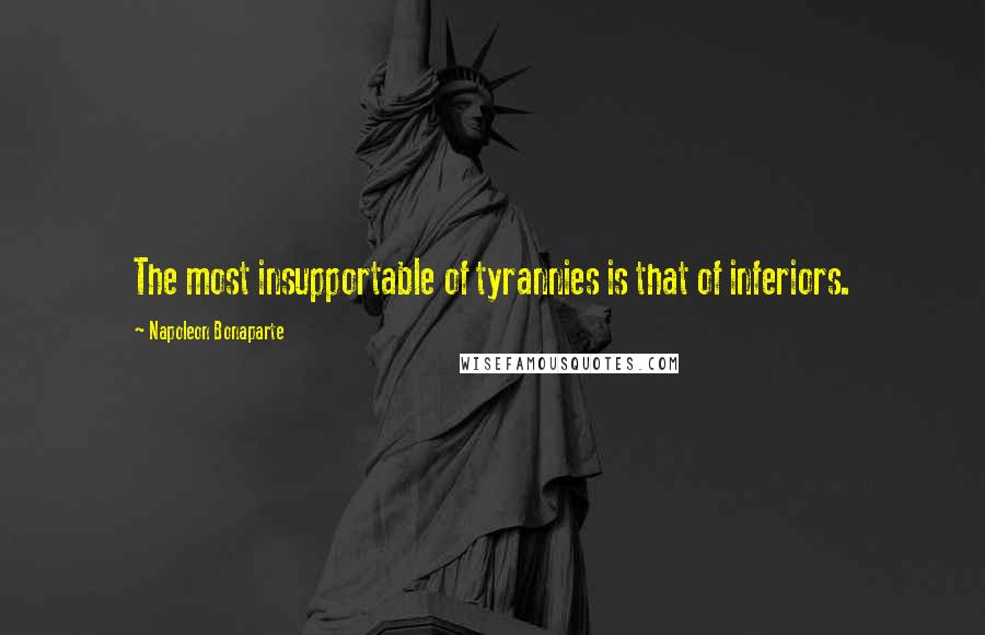 Napoleon Bonaparte Quotes: The most insupportable of tyrannies is that of inferiors.