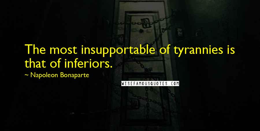 Napoleon Bonaparte Quotes: The most insupportable of tyrannies is that of inferiors.