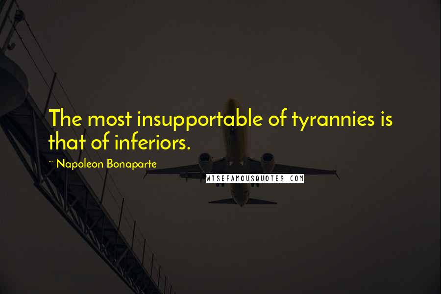 Napoleon Bonaparte Quotes: The most insupportable of tyrannies is that of inferiors.