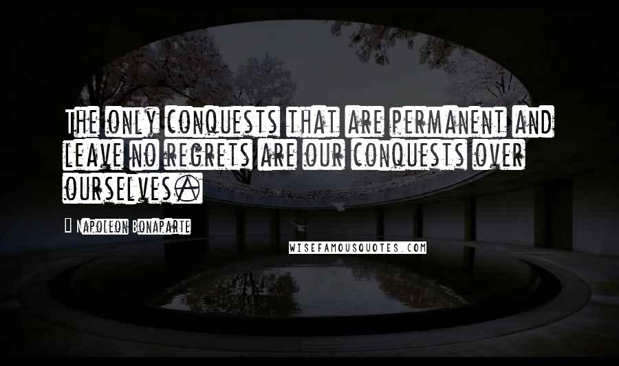 Napoleon Bonaparte Quotes: The only conquests that are permanent and leave no regrets are our conquests over ourselves.