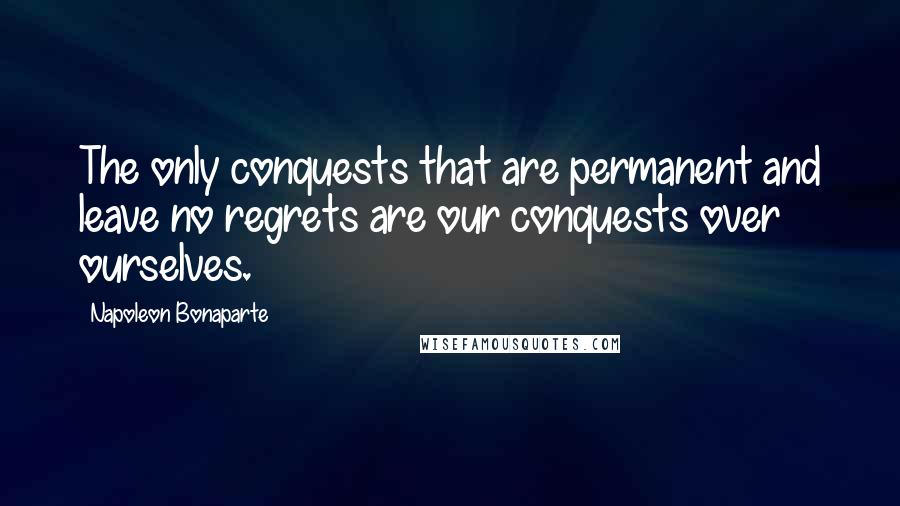 Napoleon Bonaparte Quotes: The only conquests that are permanent and leave no regrets are our conquests over ourselves.