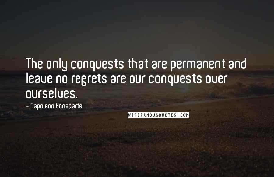 Napoleon Bonaparte Quotes: The only conquests that are permanent and leave no regrets are our conquests over ourselves.