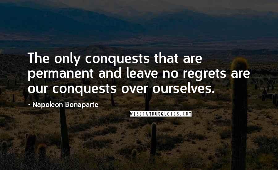 Napoleon Bonaparte Quotes: The only conquests that are permanent and leave no regrets are our conquests over ourselves.