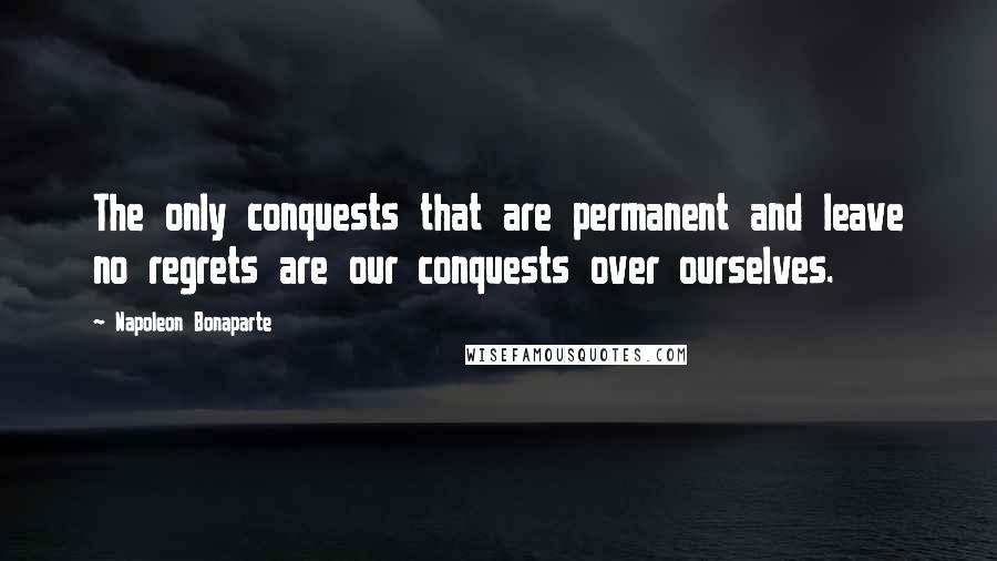 Napoleon Bonaparte Quotes: The only conquests that are permanent and leave no regrets are our conquests over ourselves.