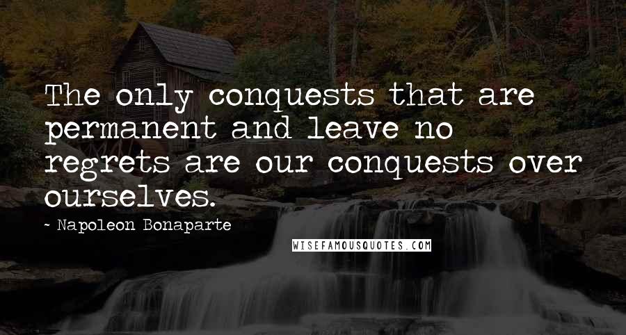 Napoleon Bonaparte Quotes: The only conquests that are permanent and leave no regrets are our conquests over ourselves.