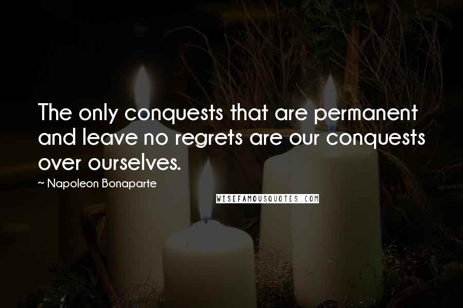 Napoleon Bonaparte Quotes: The only conquests that are permanent and leave no regrets are our conquests over ourselves.