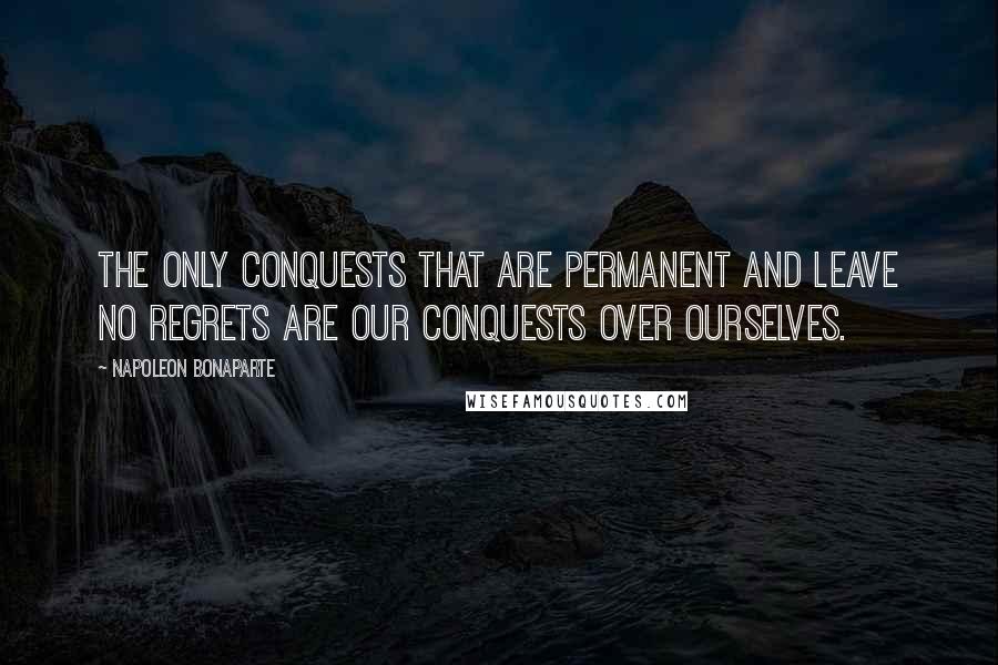 Napoleon Bonaparte Quotes: The only conquests that are permanent and leave no regrets are our conquests over ourselves.