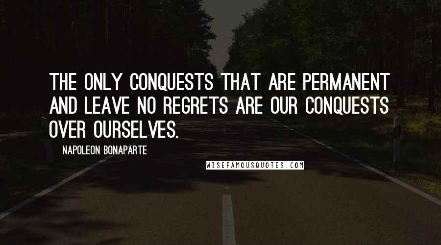 Napoleon Bonaparte Quotes: The only conquests that are permanent and leave no regrets are our conquests over ourselves.