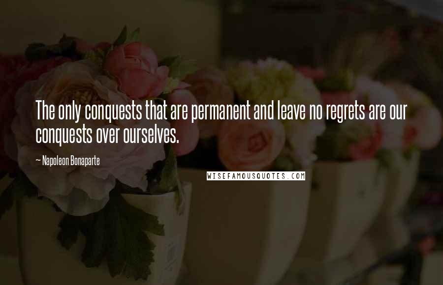 Napoleon Bonaparte Quotes: The only conquests that are permanent and leave no regrets are our conquests over ourselves.
