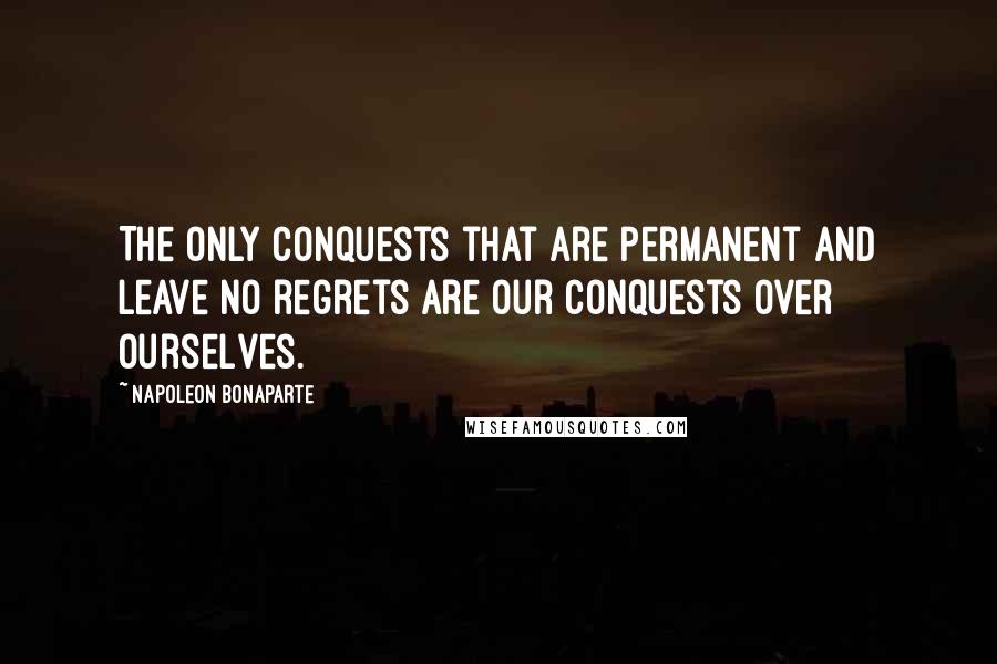 Napoleon Bonaparte Quotes: The only conquests that are permanent and leave no regrets are our conquests over ourselves.