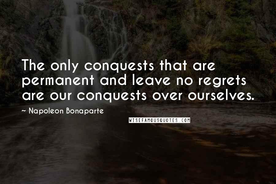 Napoleon Bonaparte Quotes: The only conquests that are permanent and leave no regrets are our conquests over ourselves.