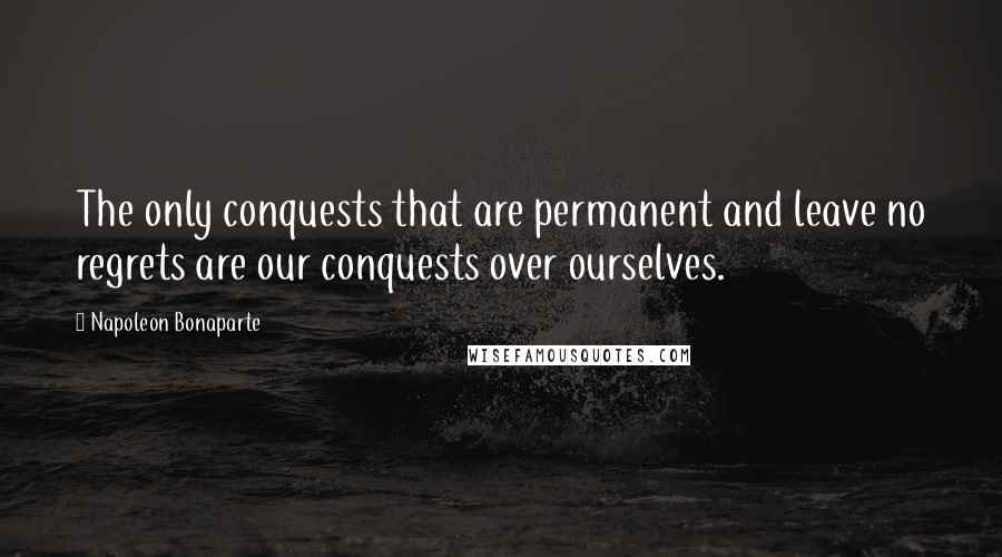 Napoleon Bonaparte Quotes: The only conquests that are permanent and leave no regrets are our conquests over ourselves.