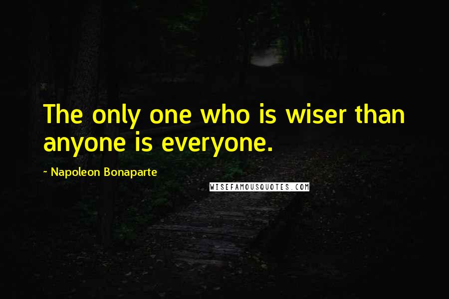 Napoleon Bonaparte Quotes: The only one who is wiser than anyone is everyone.