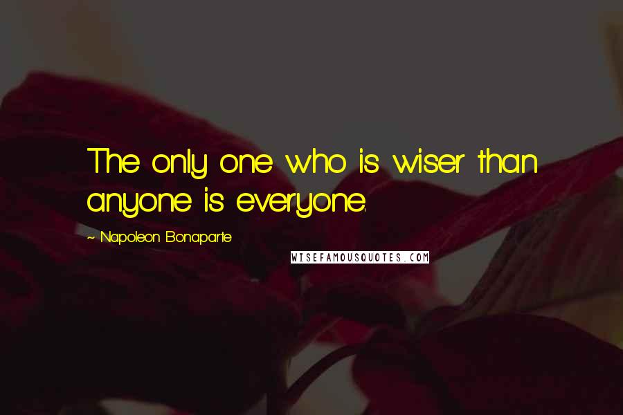 Napoleon Bonaparte Quotes: The only one who is wiser than anyone is everyone.