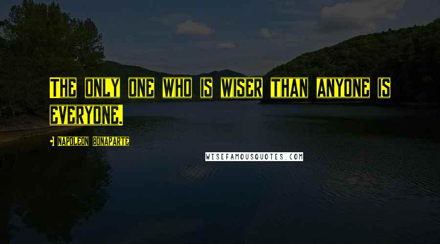 Napoleon Bonaparte Quotes: The only one who is wiser than anyone is everyone.