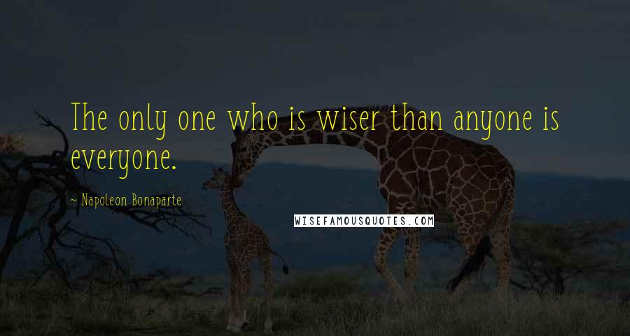 Napoleon Bonaparte Quotes: The only one who is wiser than anyone is everyone.