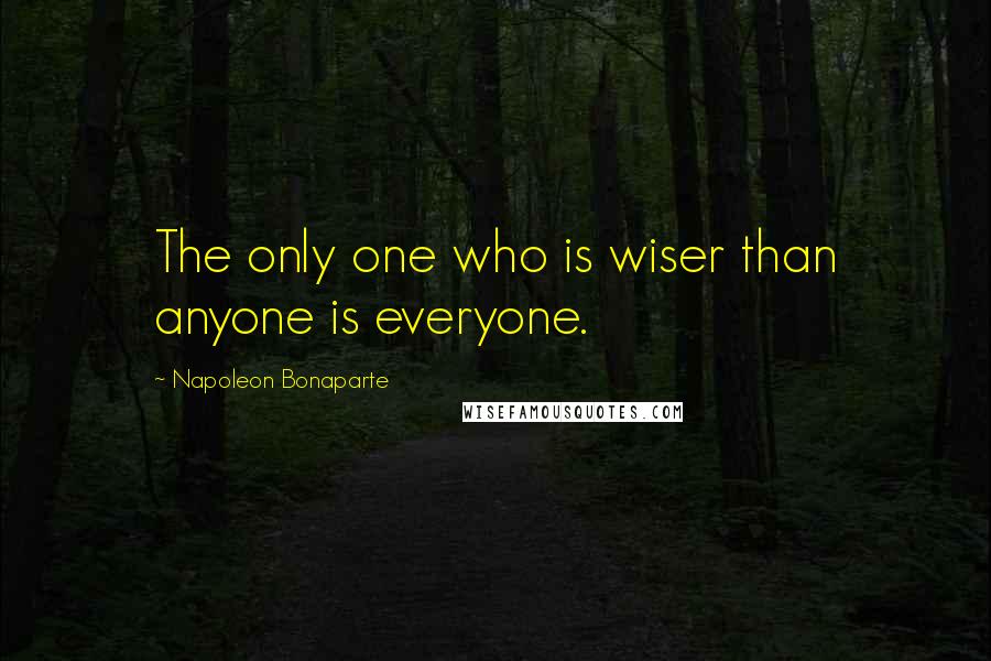 Napoleon Bonaparte Quotes: The only one who is wiser than anyone is everyone.