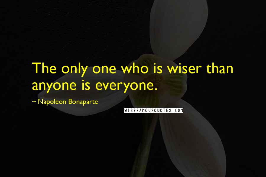 Napoleon Bonaparte Quotes: The only one who is wiser than anyone is everyone.