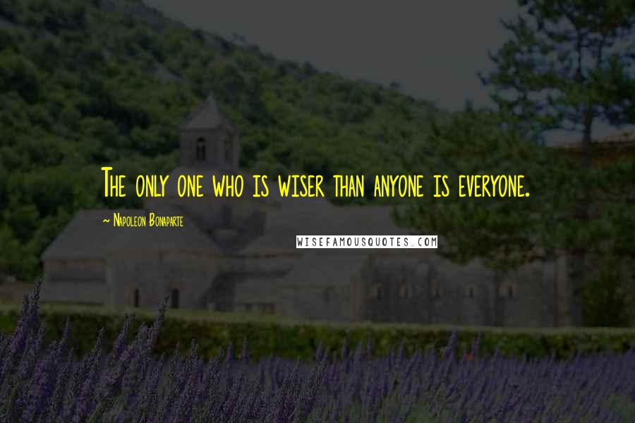 Napoleon Bonaparte Quotes: The only one who is wiser than anyone is everyone.