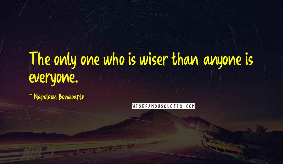 Napoleon Bonaparte Quotes: The only one who is wiser than anyone is everyone.