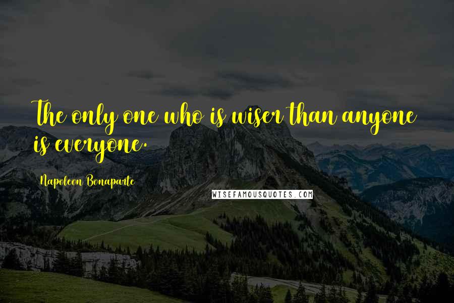 Napoleon Bonaparte Quotes: The only one who is wiser than anyone is everyone.