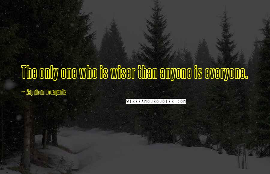 Napoleon Bonaparte Quotes: The only one who is wiser than anyone is everyone.