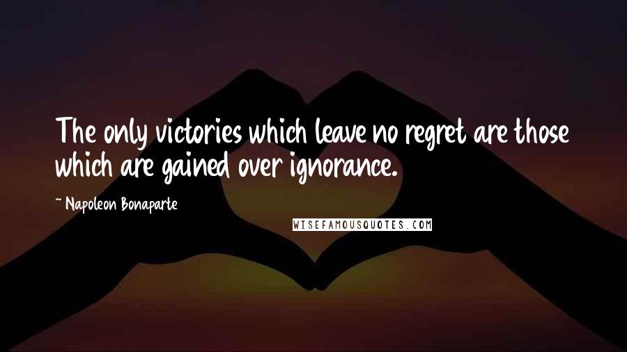 Napoleon Bonaparte Quotes: The only victories which leave no regret are those which are gained over ignorance.