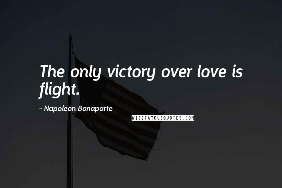 Napoleon Bonaparte Quotes: The only victory over love is flight.