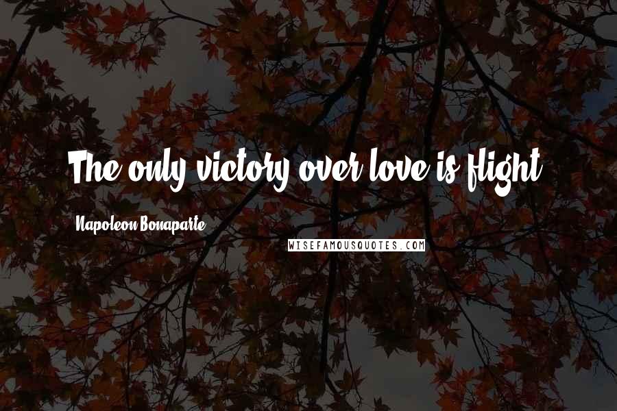 Napoleon Bonaparte Quotes: The only victory over love is flight.