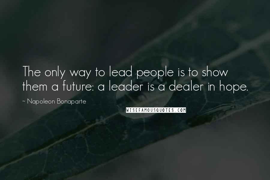 Napoleon Bonaparte Quotes: The only way to lead people is to show them a future: a leader is a dealer in hope.