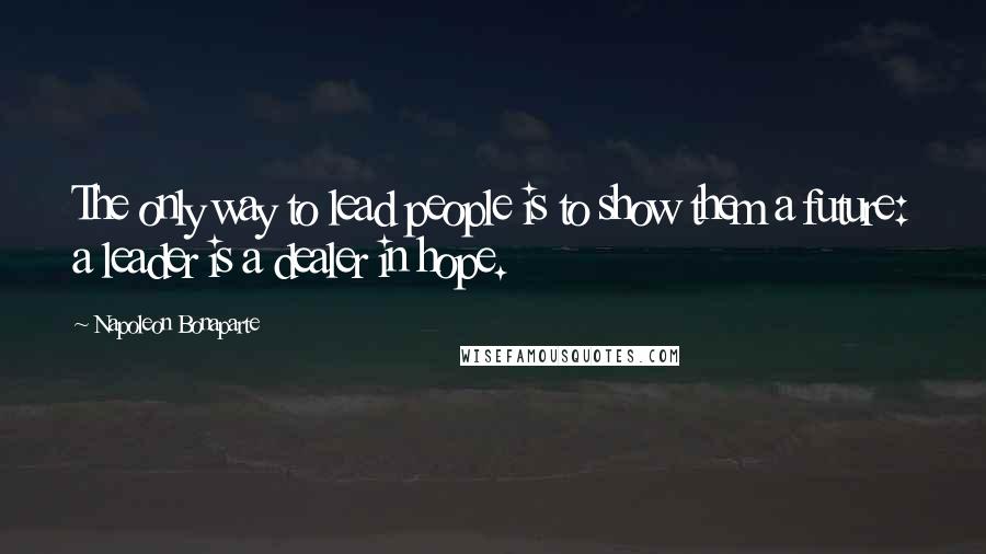 Napoleon Bonaparte Quotes: The only way to lead people is to show them a future: a leader is a dealer in hope.