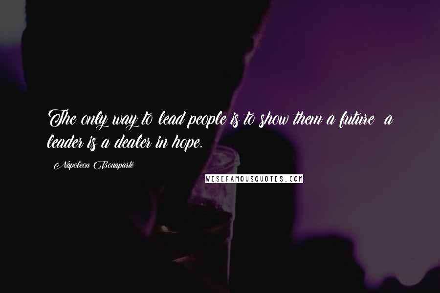 Napoleon Bonaparte Quotes: The only way to lead people is to show them a future: a leader is a dealer in hope.