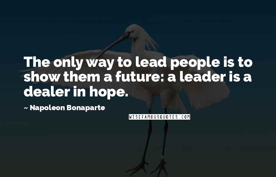 Napoleon Bonaparte Quotes: The only way to lead people is to show them a future: a leader is a dealer in hope.