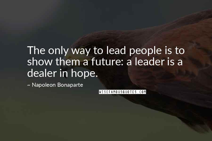 Napoleon Bonaparte Quotes: The only way to lead people is to show them a future: a leader is a dealer in hope.