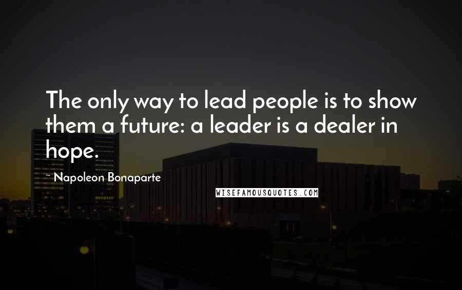 Napoleon Bonaparte Quotes: The only way to lead people is to show them a future: a leader is a dealer in hope.