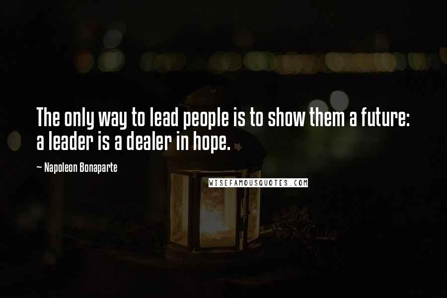 Napoleon Bonaparte Quotes: The only way to lead people is to show them a future: a leader is a dealer in hope.