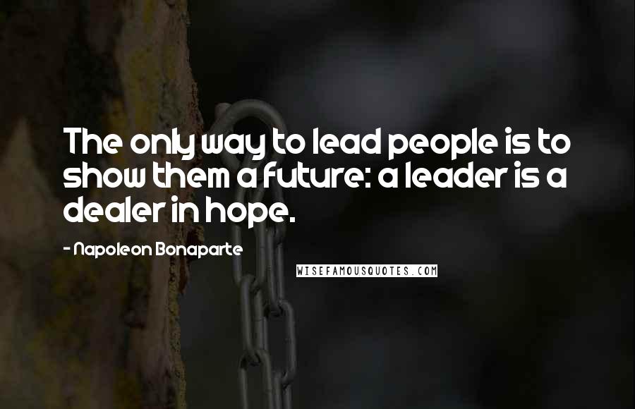 Napoleon Bonaparte Quotes: The only way to lead people is to show them a future: a leader is a dealer in hope.