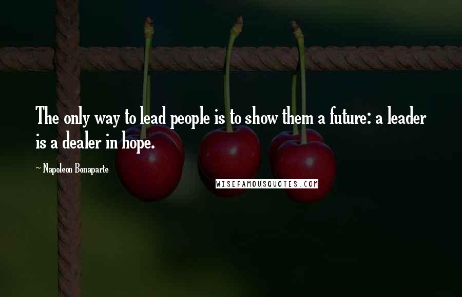 Napoleon Bonaparte Quotes: The only way to lead people is to show them a future: a leader is a dealer in hope.