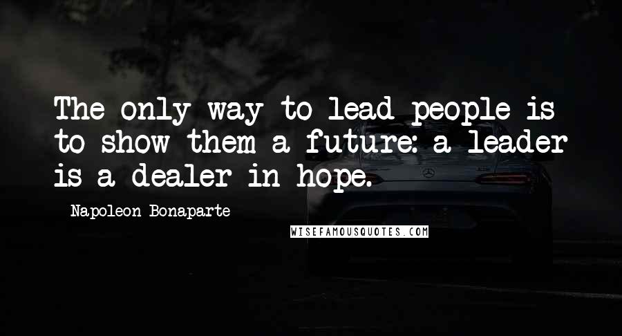 Napoleon Bonaparte Quotes: The only way to lead people is to show them a future: a leader is a dealer in hope.