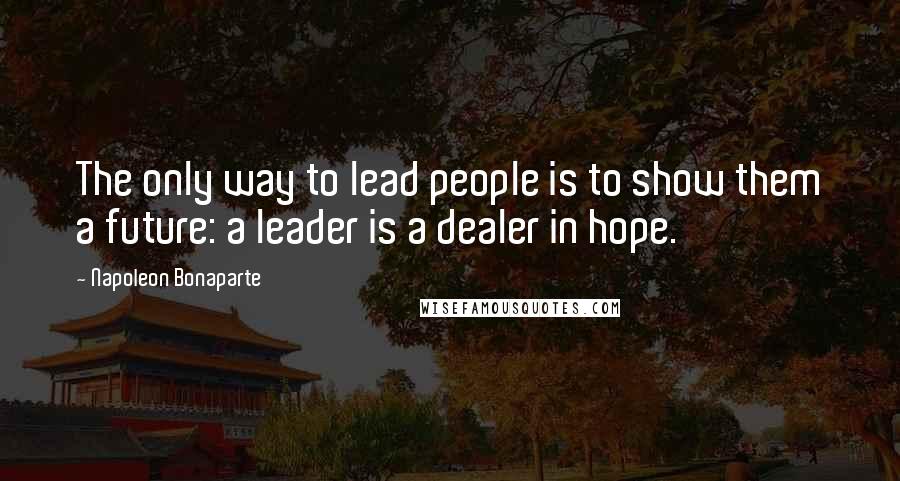 Napoleon Bonaparte Quotes: The only way to lead people is to show them a future: a leader is a dealer in hope.