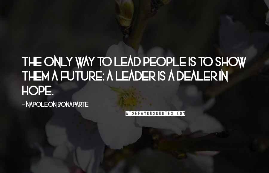 Napoleon Bonaparte Quotes: The only way to lead people is to show them a future: a leader is a dealer in hope.