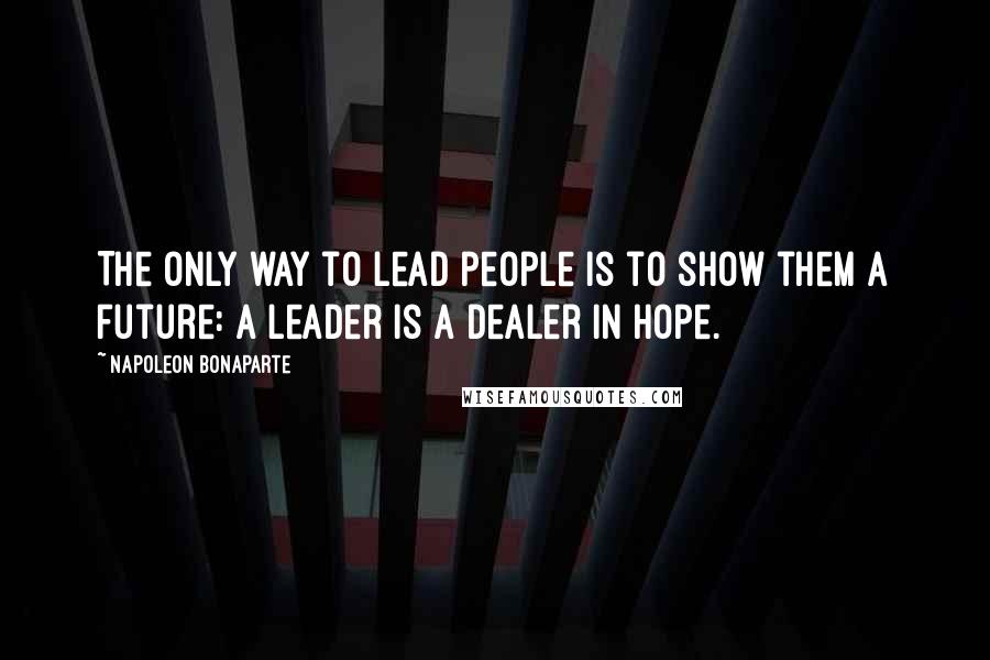 Napoleon Bonaparte Quotes: The only way to lead people is to show them a future: a leader is a dealer in hope.