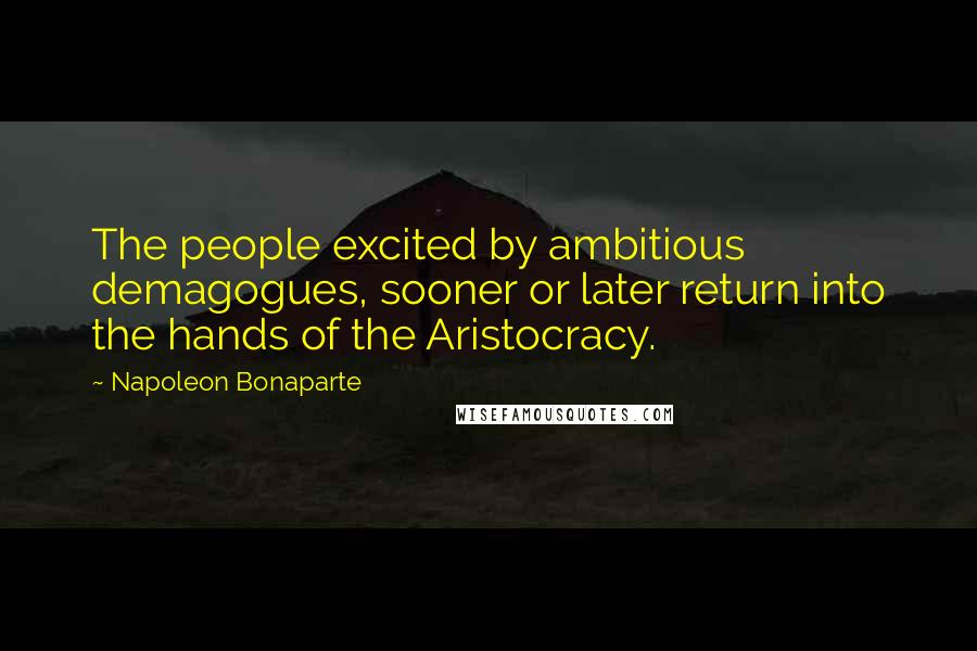 Napoleon Bonaparte Quotes: The people excited by ambitious demagogues, sooner or later return into the hands of the Aristocracy.