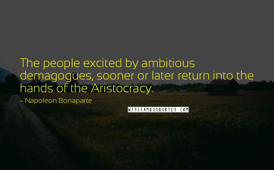 Napoleon Bonaparte Quotes: The people excited by ambitious demagogues, sooner or later return into the hands of the Aristocracy.